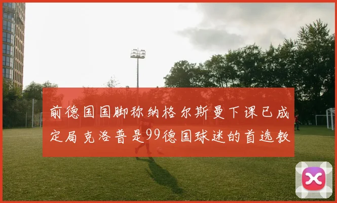 前德国国脚称纳格尔斯曼下课已成定局克洛普是99德国球迷的首选教练