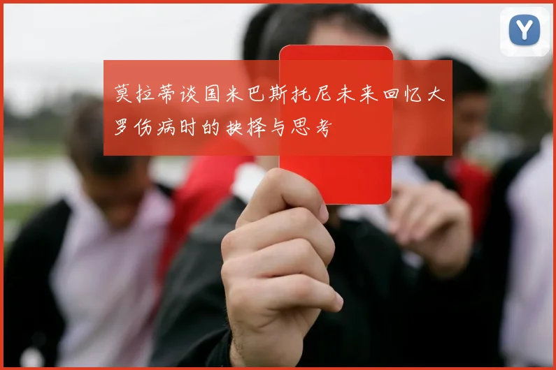 莫拉蒂谈国米巴斯托尼未来回忆大罗伤病时的抉择与思考