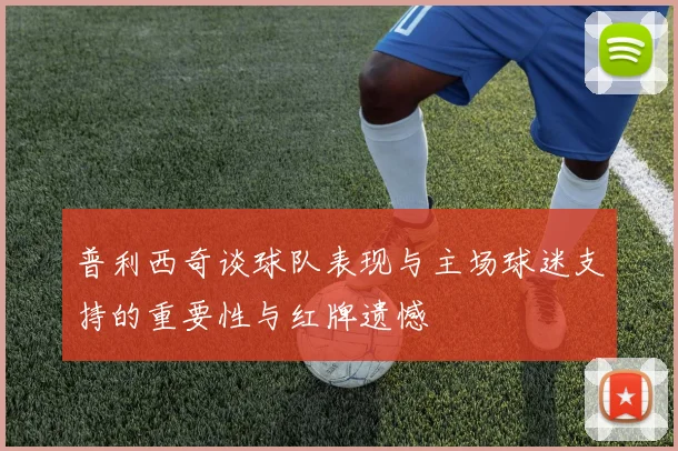 普利西奇谈球队表现与主场球迷支持的重要性与红牌遗憾