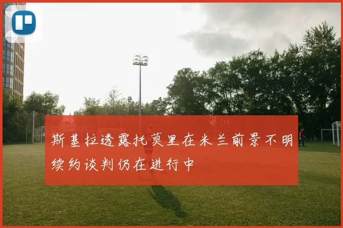 斯基拉透露托莫里在米兰前景不明续约谈判仍在进行中