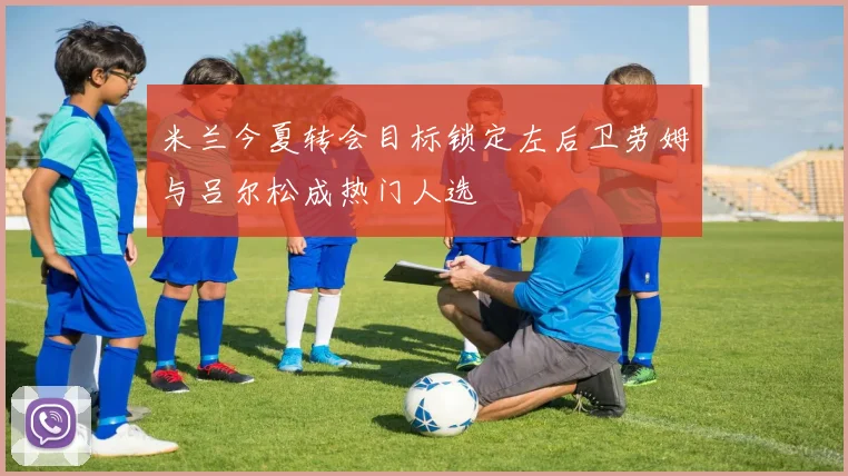 米兰今夏转会目标锁定左后卫劳姆与吕尔松成热门人选