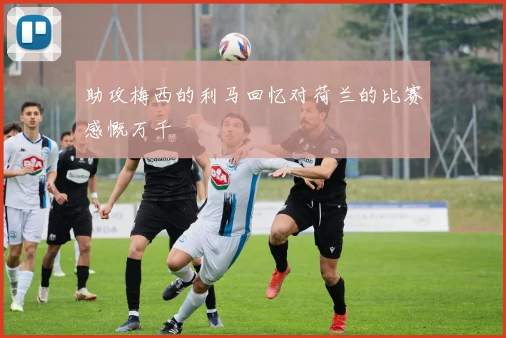 助攻梅西的利马回忆对荷兰的比赛感慨万千