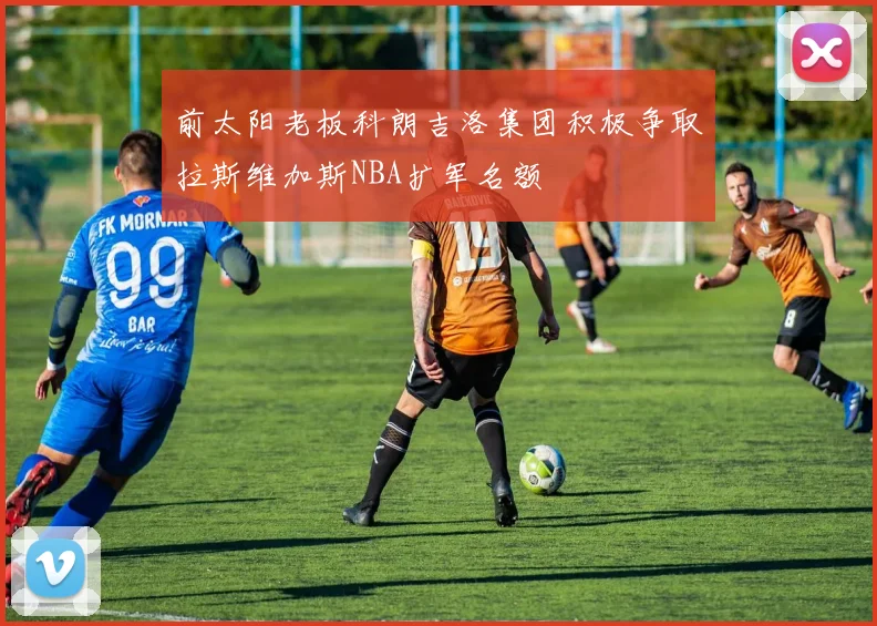 前太阳老板科朗吉洛集团积极争取拉斯维加斯NBA扩军名额