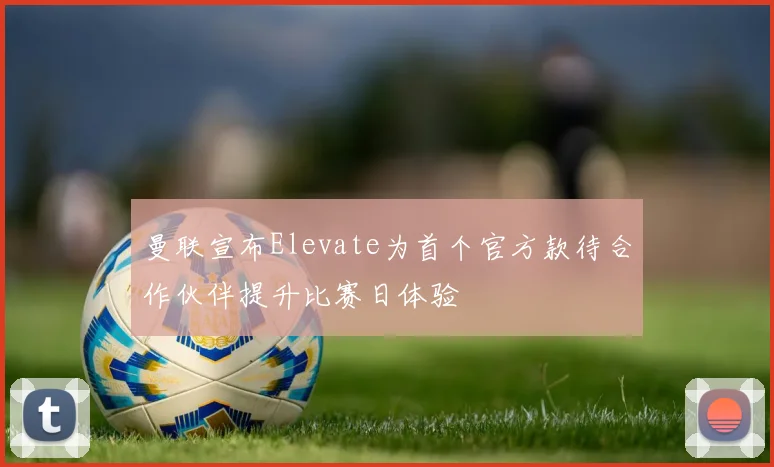 曼联宣布Elevate为首个官方款待合作伙伴提升比赛日体验