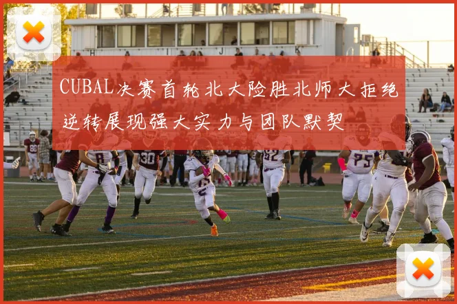 CUBAL决赛首轮北大险胜北师大拒绝逆转展现强大实力与团队默契