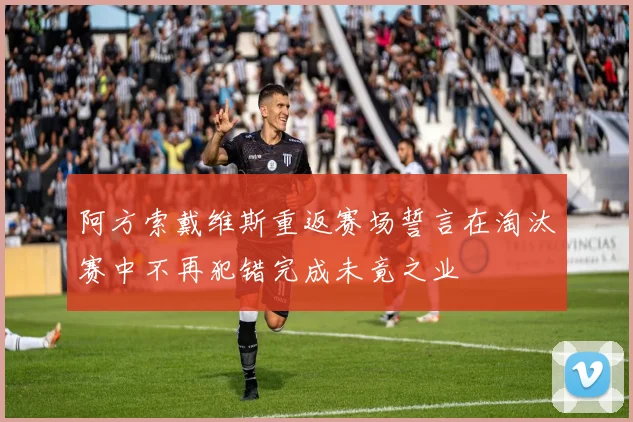 阿方索戴维斯重返赛场誓言在淘汰赛中不再犯错完成未竟之业