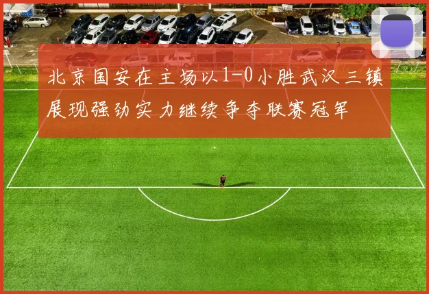 北京国安在主场以1-0小胜武汉三镇展现强劲实力继续争夺联赛冠军