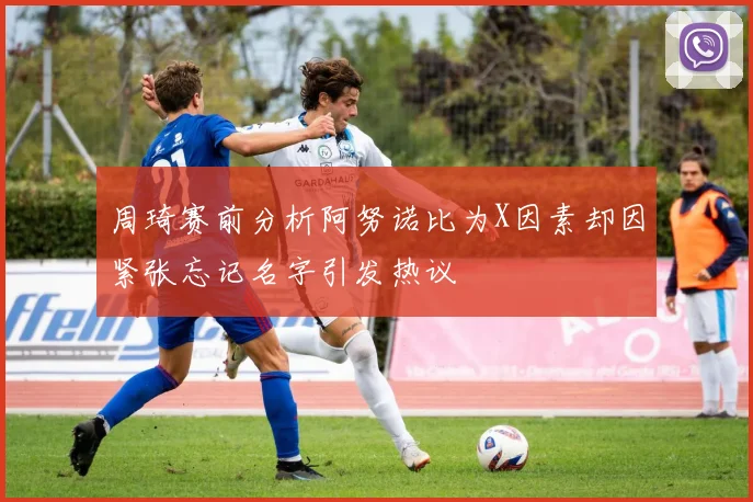 周琦赛前分析阿努诺比为X因素却因紧张忘记名字引发热议
