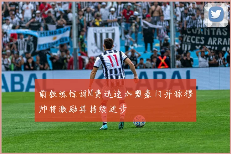 前教练惊讶M费迅速加盟豪门并称穆帅将激励其持续进步