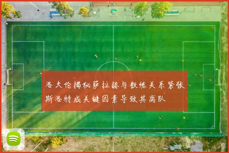 洛夫伦揭秘萨拉赫与教练关系紧张斯洛特成关键因素导致其离队