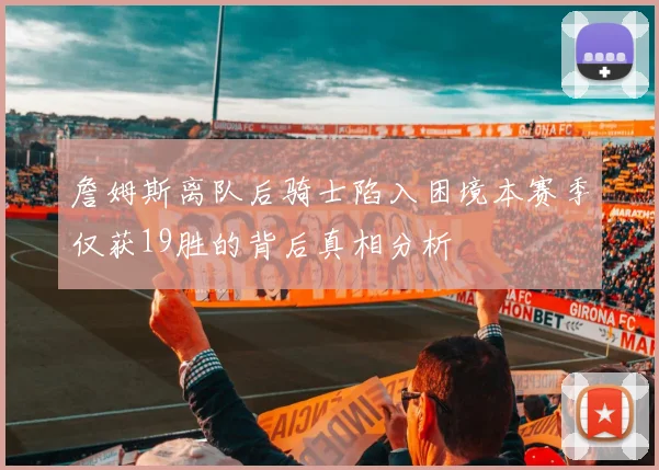 詹姆斯离队后骑士陷入困境本赛季仅获19胜的背后真相分析
