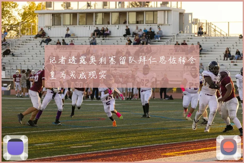 记者透露奥利塞留队拜仁恩佐转会皇马或成现实
